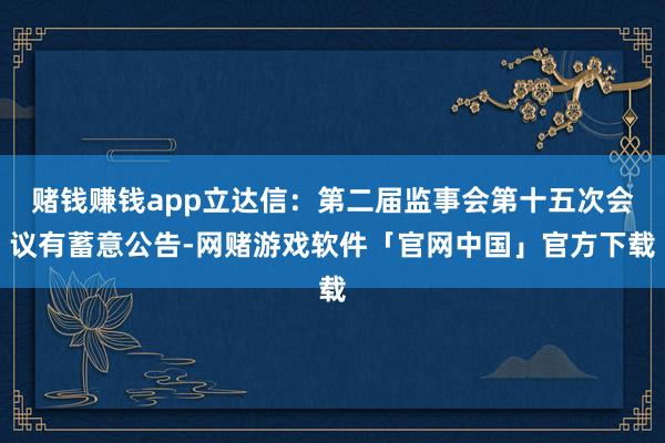 赌钱赚钱app立达信：第二届监事会第十五次会议有蓄意公告-网赌游戏软件「官网中国」官方下载