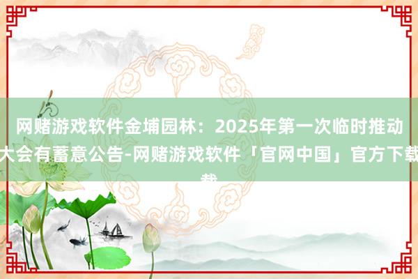 网赌游戏软件金埔园林：2025年第一次临时推动大会有蓄意公告-网赌游戏软件「官网中国」官方下载