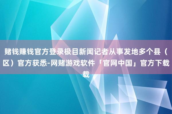 赌钱赚钱官方登录极目新闻记者从事发地多个县（区）官方获悉-网赌游戏软件「官网中国」官方下载