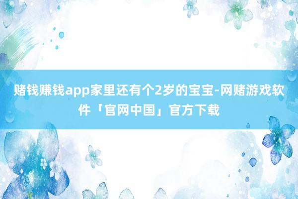 赌钱赚钱app家里还有个2岁的宝宝-网赌游戏软件「官网中国」官方下载