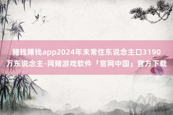 赌钱赚钱app2024年末常住东说念主口3190万东说念主-网赌游戏软件「官网中国」官方下载