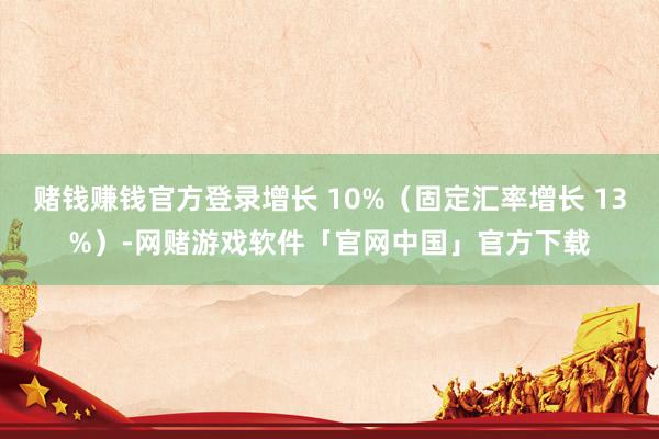 赌钱赚钱官方登录增长 10%（固定汇率增长 13%）-网赌游戏软件「官网中国」官方下载