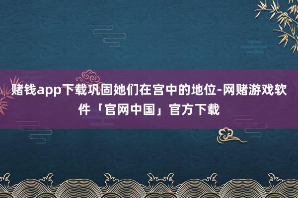 赌钱app下载巩固她们在宫中的地位-网赌游戏软件「官网中国」官方下载