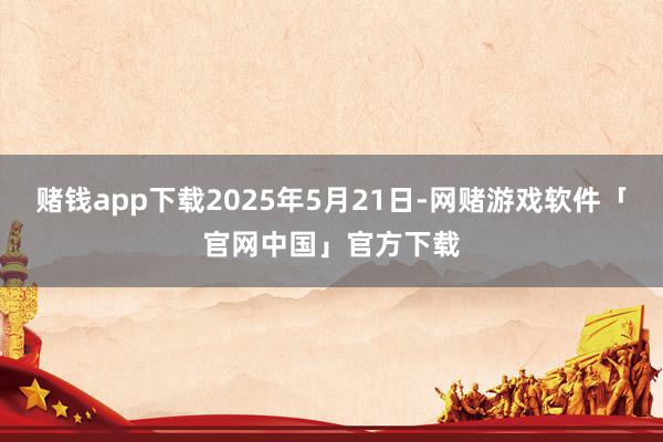 赌钱app下载2025年5月21日-网赌游戏软件「官网中国」官方下载