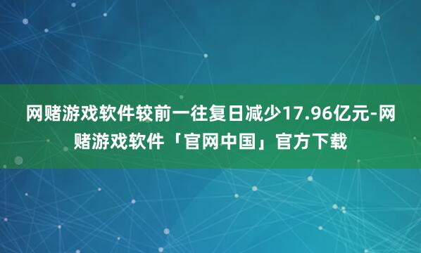网赌游戏软件较前一往复日减少17.96亿元-网赌游戏软件「官网中国」官方下载