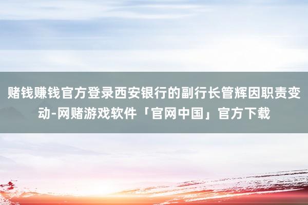 赌钱赚钱官方登录西安银行的副行长管辉因职责变动-网赌游戏软件「官网中国」官方下载