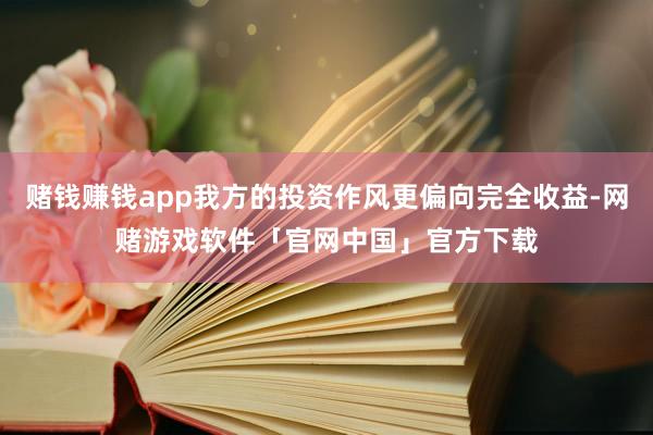 赌钱赚钱app我方的投资作风更偏向完全收益-网赌游戏软件「官网中国」官方下载
