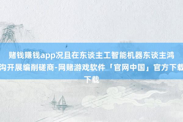 赌钱赚钱app况且在东谈主工智能机器东谈主鸿沟开展编削磋商-网赌游戏软件「官网中国」官方下载