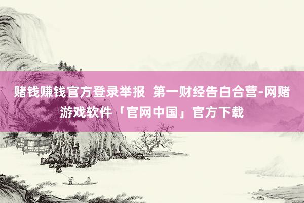 赌钱赚钱官方登录举报 第一财经告白合营-网赌游戏软件「官网中国」官方下载