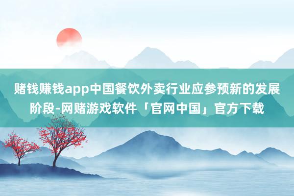 赌钱赚钱app中国餐饮外卖行业应参预新的发展阶段-网赌游戏软件「官网中国」官方下载