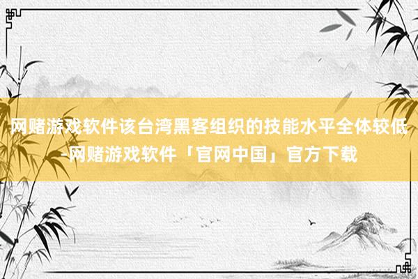 网赌游戏软件该台湾黑客组织的技能水平全体较低-网赌游戏软件「官网中国」官方下载