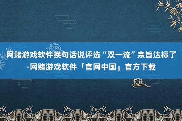 网赌游戏软件换句话说评选“双一流”宗旨达标了-网赌游戏软件「官网中国」官方下载