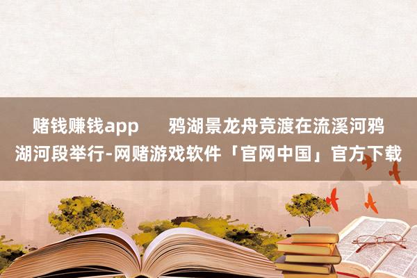 赌钱赚钱app 鸦湖景龙舟竞渡在流溪河鸦湖河段举行-网赌游戏软件「官网中国」官方下载