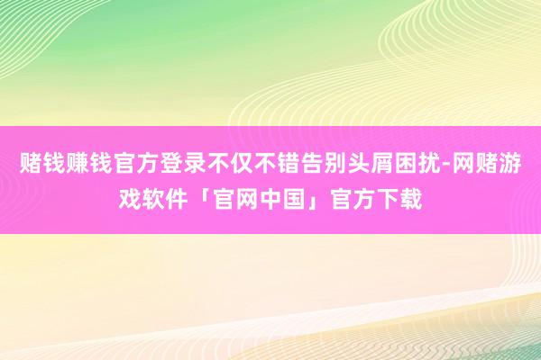 赌钱赚钱官方登录不仅不错告别头屑困扰-网赌游戏软件「官网中国」官方下载