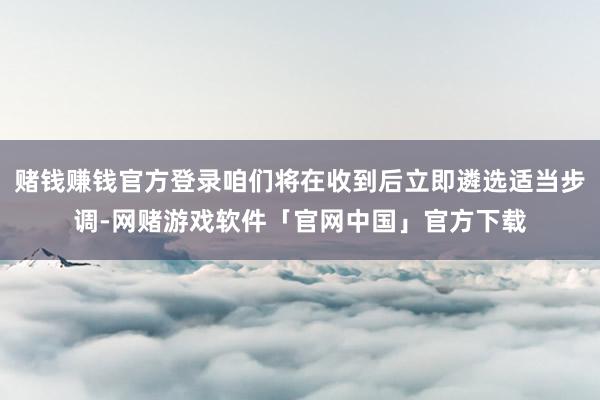 赌钱赚钱官方登录咱们将在收到后立即遴选适当步调-网赌游戏软件「官网中国」官方下载