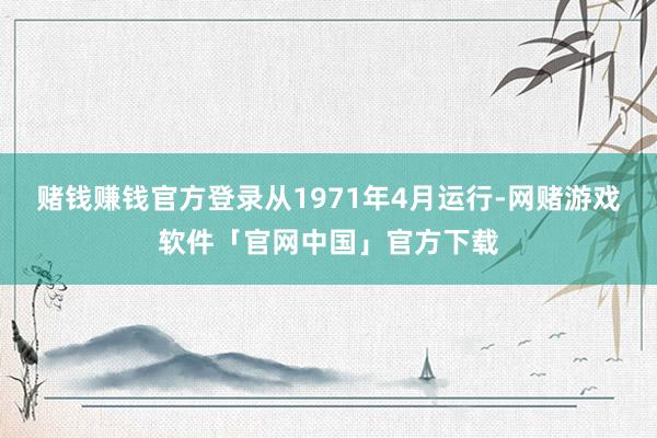 赌钱赚钱官方登录从1971年4月运行-网赌游戏软件「官网中国」官方下载