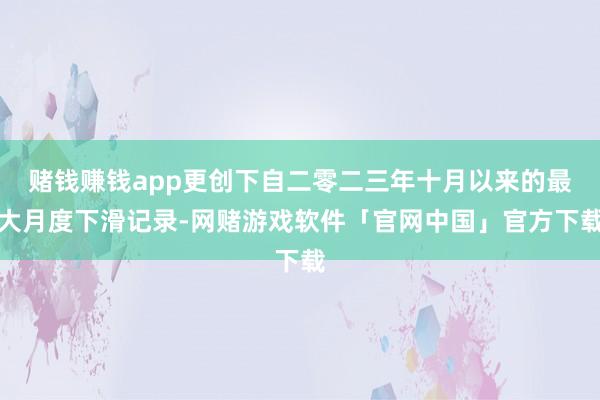 赌钱赚钱app更创下自二零二三年十月以来的最大月度下滑记录-网赌游戏软件「官网中国」官方下载