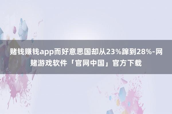 赌钱赚钱app而好意思国却从23%蹿到28%-网赌游戏软件「官网中国」官方下载
