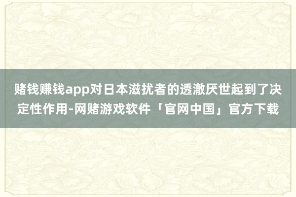赌钱赚钱app对日本滋扰者的透澈厌世起到了决定性作用-网赌游戏软件「官网中国」官方下载