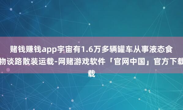 赌钱赚钱app宇宙有1.6万多辆罐车从事液态食物谈路散装运载-网赌游戏软件「官网中国」官方下载