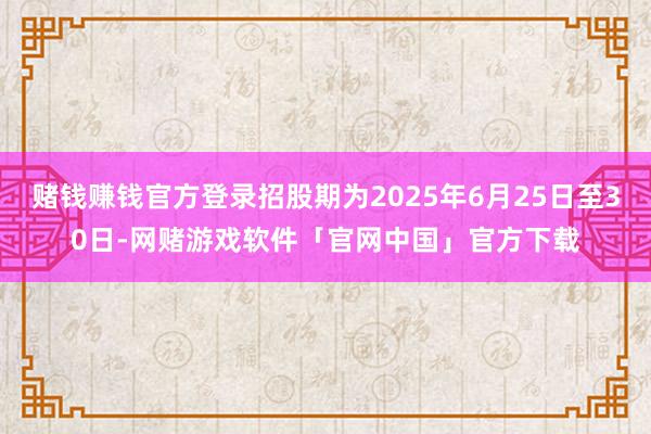 赌钱赚钱官方登录招股期为2025年6月25日至30日-网赌游戏软件「官网中国」官方下载