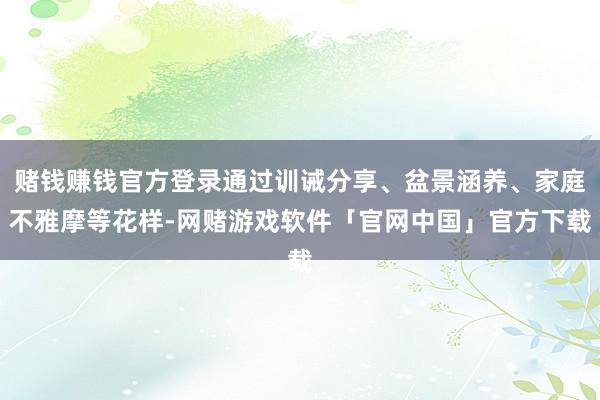 赌钱赚钱官方登录通过训诫分享、盆景涵养、家庭不雅摩等花样-网赌游戏软件「官网中国」官方下载