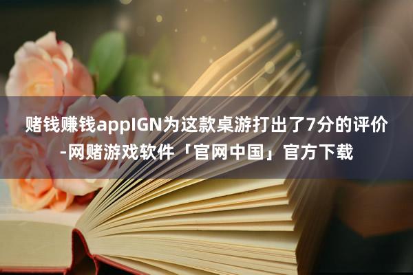 赌钱赚钱appIGN为这款桌游打出了7分的评价-网赌游戏软件「官网中国」官方下载