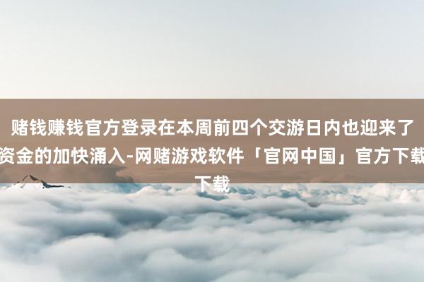 赌钱赚钱官方登录在本周前四个交游日内也迎来了资金的加快涌入-网赌游戏软件「官网中国」官方下载