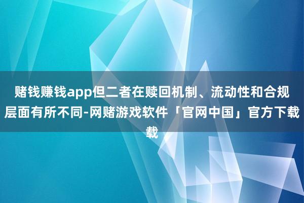 赌钱赚钱app但二者在赎回机制、流动性和合规层面有所不同-网赌游戏软件「官网中国」官方下载