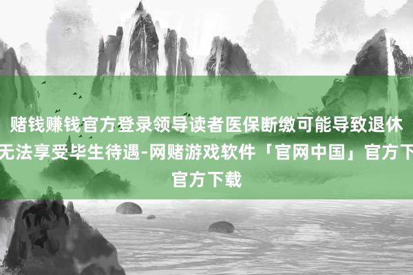赌钱赚钱官方登录领导读者医保断缴可能导致退休后无法享受毕生待遇-网赌游戏软件「官网中国」官方下载