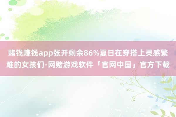 赌钱赚钱app张开剩余86%夏日在穿搭上灵感繁难的女孩们-网赌游戏软件「官网中国」官方下载