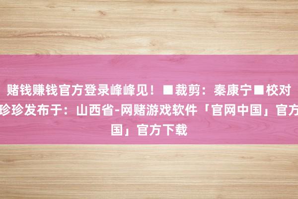 赌钱赚钱官方登录峰峰见！■裁剪：秦康宁■校对：白珍珍发布于：山西省-网赌游戏软件「官网中国」官方下载