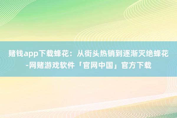 赌钱app下载蜂花：从街头热销到逐渐灭绝蜂花-网赌游戏软件「官网中国」官方下载