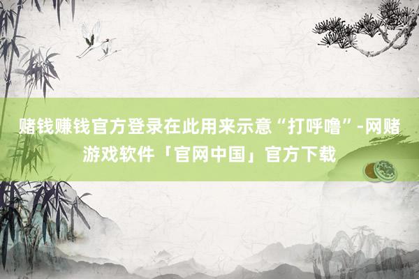 赌钱赚钱官方登录在此用来示意“打呼噜”-网赌游戏软件「官网中国」官方下载