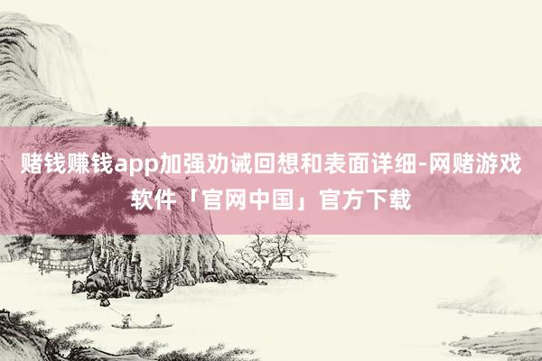 赌钱赚钱app加强劝诫回想和表面详细-网赌游戏软件「官网中国」官方下载