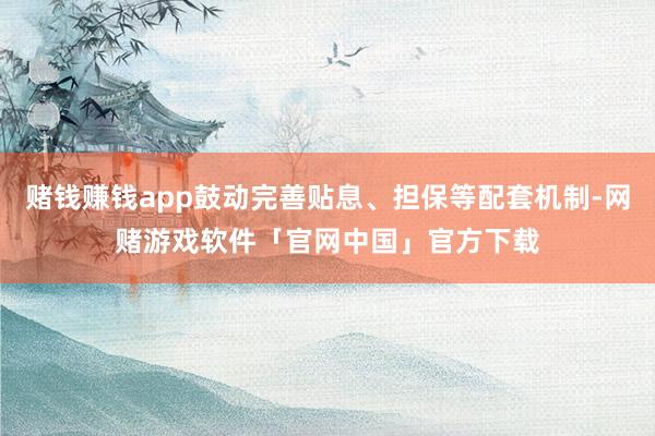 赌钱赚钱app鼓动完善贴息、担保等配套机制-网赌游戏软件「官网中国」官方下载
