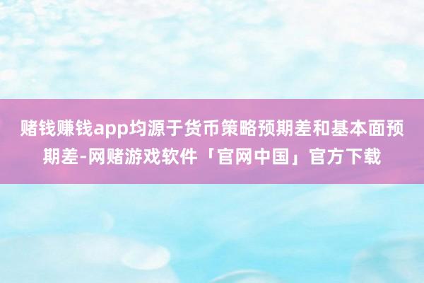 赌钱赚钱app均源于货币策略预期差和基本面预期差-网赌游戏软件「官网中国」官方下载