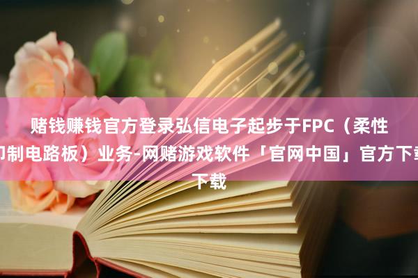赌钱赚钱官方登录　　弘信电子起步于FPC（柔性印制电路板）业务-网赌游戏软件「官网中国」官方下载