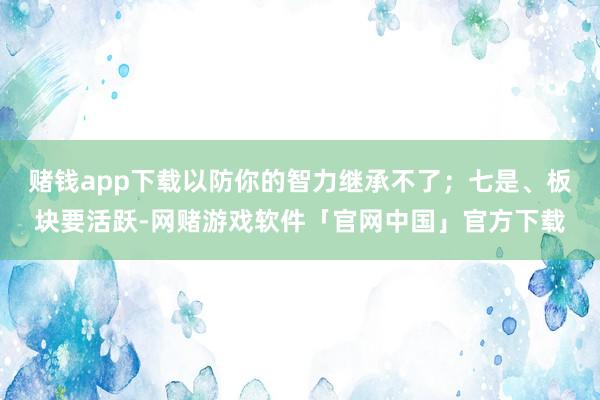 赌钱app下载以防你的智力继承不了；七是、板块要活跃-网赌游戏软件「官网中国」官方下载