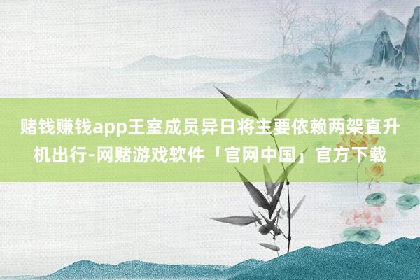 赌钱赚钱app王室成员异日将主要依赖两架直升机出行-网赌游戏软件「官网中国」官方下载