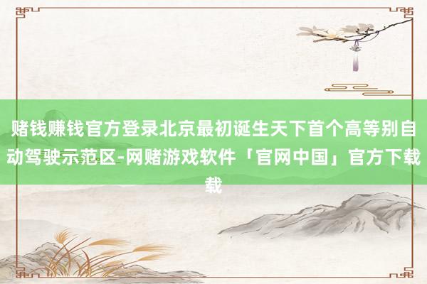 赌钱赚钱官方登录北京最初诞生天下首个高等别自动驾驶示范区-网赌游戏软件「官网中国」官方下载