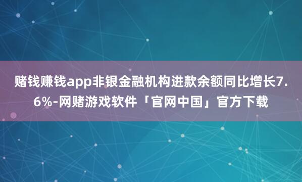 赌钱赚钱app非银金融机构进款余额同比增长7.6%-网赌游戏软件「官网中国」官方下载