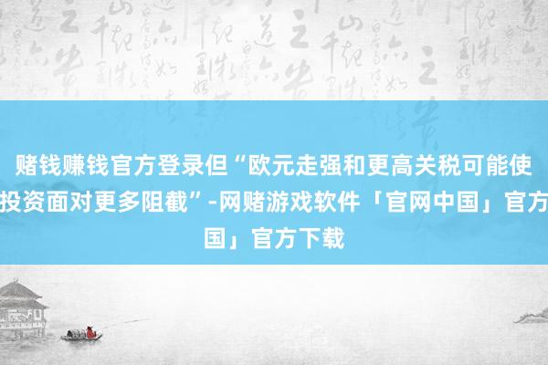 赌钱赚钱官方登录但“欧元走强和更高关税可能使企业投资面对更多阻截”-网赌游戏软件「官网中国」官方下载
